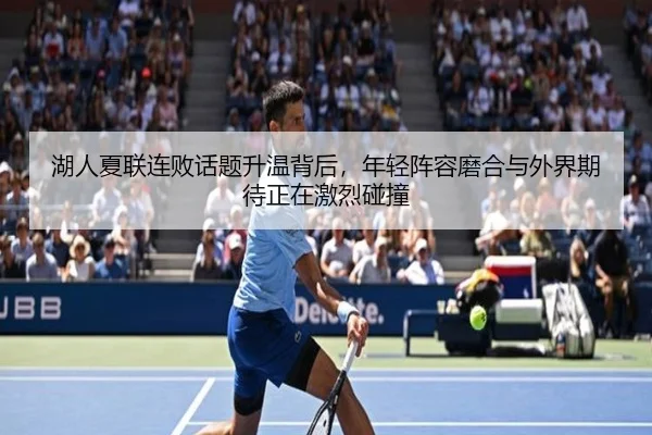 湖人夏联连败话题升温背后，年轻阵容磨合与外界期待正在激烈碰撞